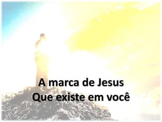 A marca de Jesus
Que existe em você
 