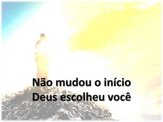 Não mudou o início
Deus escolheu você
 