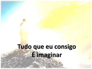 Tudo que eu consigo
É imaginar
 