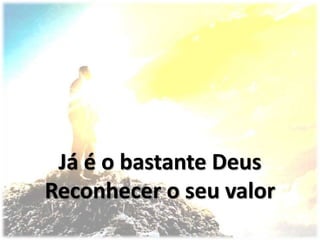Já é o bastante Deus
Reconhecer o seu valor
 