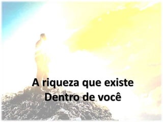 A riqueza que existe
Dentro de você
 