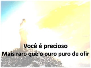 Você é precioso
Mais raro que o ouro puro de ofir
 