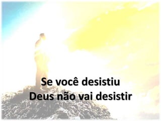 Se você desistiu
Deus não vai desistir
 