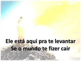 Ele está aqui pra te levantar
Se o mundo te fizer cair
 