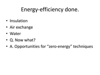 Energy-efficiency done.
• Insulation
• Air exchange
• Water
• Q. Now what?
• A. Opportunities for “zero-energy” techniques
 