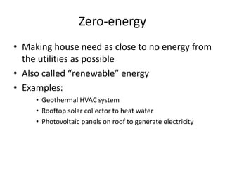 Zero-energy
• Making house need as close to no energy from
the utilities as possible
• Also called “renewable” energy
• Examples:
• Geothermal HVAC system
• Rooftop solar collector to heat water
• Photovoltaic panels on roof to generate electricity
 