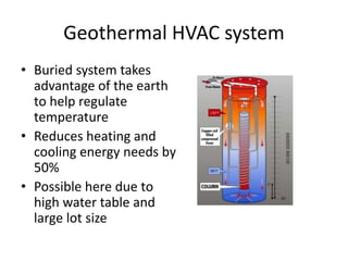 Geothermal HVAC system
• Buried system takes
advantage of the earth
to help regulate
temperature
• Reduces heating and
cooling energy needs by
50%
• Possible here due to
high water table and
large lot size
 