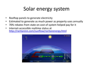 Solar energy system
• Rooftop panels to generate electricity
• Estimated to generate as much power as property uses annually
• 70% rebates from state on cost of system helped pay for it
• Internet-accessible realtime status at
http://raritaninn.com/sunflow/raritanenergy.html
 