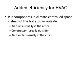 Added efficiency for HVAC
• Put components in climate-controlled space
instead of the hot attic or outside:
– Air ducts (usually in the attic)
– Compressor (usually outside)
– Air handler (usually in the attic)
 