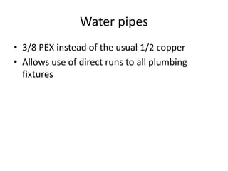 Water pipes
• 3/8 PEX instead of the usual 1/2 copper
• Allows use of direct runs to all plumbing
fixtures
 