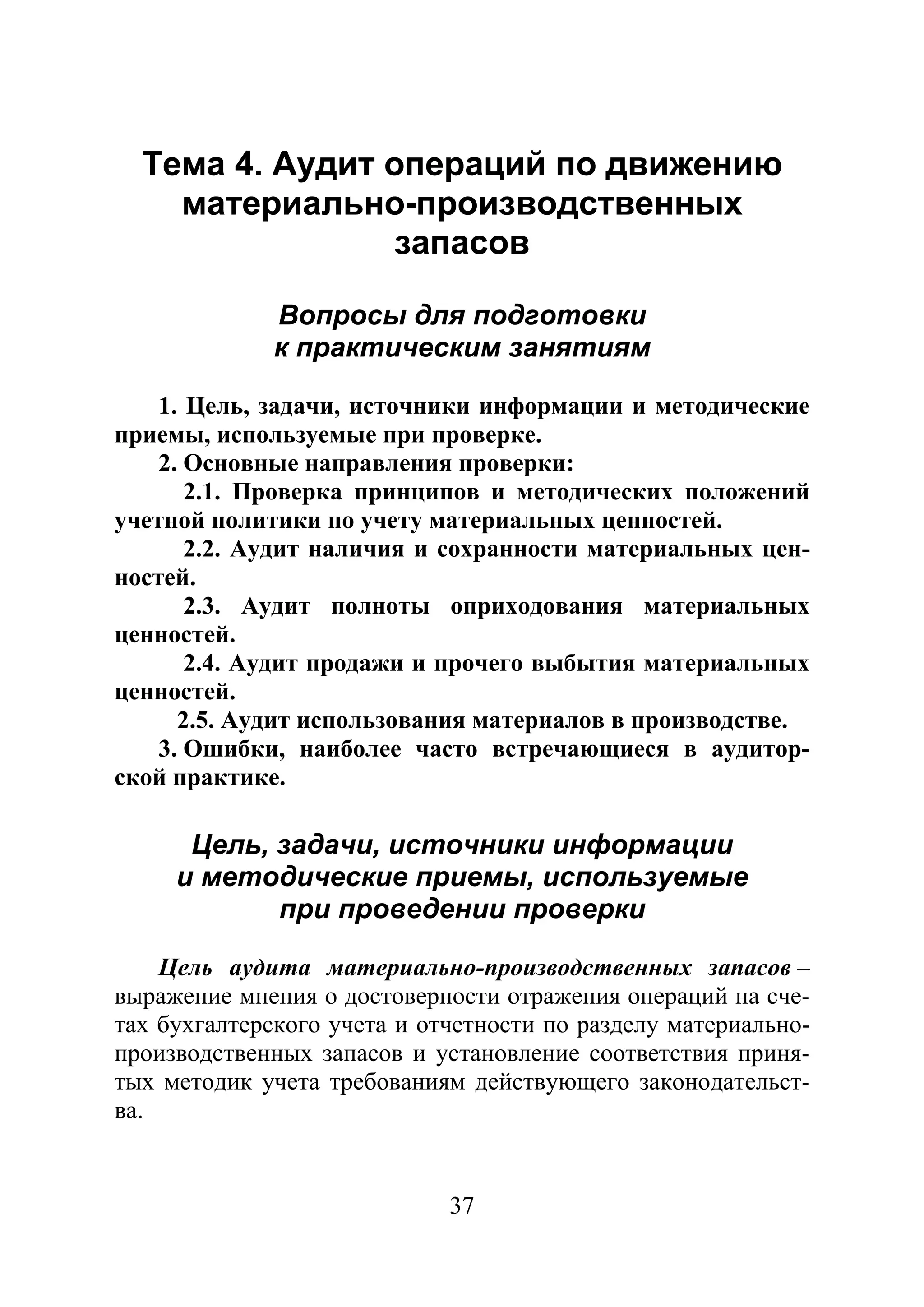 37
Тема 4. Аудит операций по движению
материально-производственных
запасов
Вопросы для подготовки
к практическим занятиям
1. Цель, задачи, источники информации и методические
приемы, используемые при проверке.
2. Основные направления проверки:
2.1. Проверка принципов и методических положений
учетной политики по учету материальных ценностей.
2.2. Аудит наличия и сохранности материальных цен-
ностей.
2.3. Аудит полноты оприходования материальных
ценностей.
2.4. Аудит продажи и прочего выбытия материальных
ценностей.
2.5. Аудит использования материалов в производстве.
3. Ошибки, наиболее часто встречающиеся в аудитор-
ской практике.
Цель, задачи, источники информации
и методические приемы, используемые
при проведении проверки
Цель аудита материально-производственных запасов –
выражение мнения о достоверности отражения операций на сче-
тах бухгалтерского учета и отчетности по разделу материально-
производственных запасов и установление соответствия приня-
тых методик учета требованиям действующего законодательст-
ва.
Copyright ОАО «ЦКБ «БИБКОМ» & ООО «Aгентство Kнига-Cервис»
 