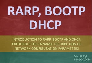 © Peter R. Egli 2015
1/19
Rev. 2.80
RARP / BOOTP / DHCP indigoo.com
Peter R. Egli
INDIGOO.COM
INTRODUCTION TO RARP, BOOTP AND DHCP,
PROTOCOLS FOR DYNAMIC DISTRIBUTION OF
NETWORK CONFIGURATION PARAMETERS
RARP, BOOTP
DHCP
 
