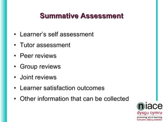 Learner’s self assessment Tutor assessment Peer reviews Group reviews Joint reviews Learner satisfaction outcomes Other information that can be collected Summative Assessment 
