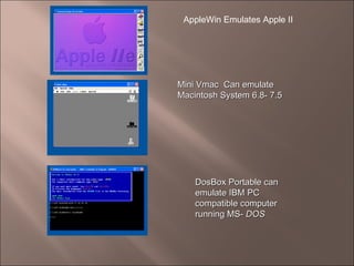 AppleWin Emulates Apple II  Mini Vmac  Can emulate Macintosh System 6.8- 7.5 DosBox Portable can emulate IBM PC compatible computer running MS-  DOS 