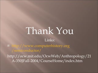Thank You Links: http:// www.computerhistory.org /semiconductor/ http://ocw.mit.edu/OcwWeb/Anthropology/21A-350JFall-2004/CourseHome/index.htm 