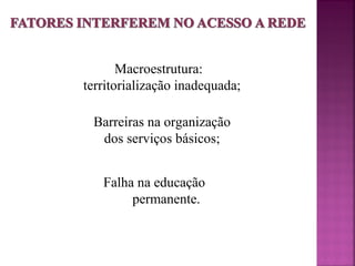Macroestrutura: 
territorialização inadequada; 
Barreiras na organização 
dos serviços básicos; 
Falha na educação 
permanente. 
 