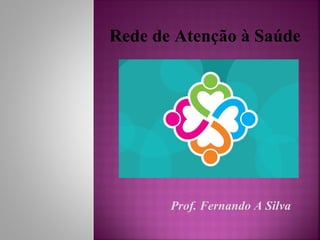 Rede de Atenção à Saúde 
Prof. Fernando A Silva 
 