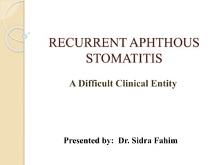 RECURRENT APHTHOUS
STOMATITIS
A Difficult Clinical Entity
Presented by: Dr. Sidra Fahim
 