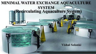 MINIMAL WATER EXCHANGE AQUACULTURE
SYSTEM
(Recirculating Aquaculture System)
Vishal Solanki
 