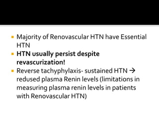  Majority of Renovascular HTN have Essential
HTN
 HTN usually persist despite
revascurization!
 Reverse tachyphylaxis- sustained HTN 
redused plasma Renin levels (limitations in
measuring plasma renin levels in patients
with Renovascular HTN)
 