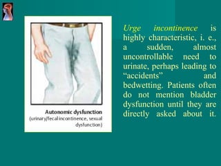 Urge incontinence   is highly characteristic, i. e., a sudden, almost uncontrollable need to urinate, perhaps leading to “accidents” and bedwetting. Patients often do not mention bladder dysfunction until they are directly asked about it. 
