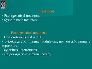 Treatment Pathogenetical treatment Symptomatic treatment Pathogenetical treatment: Corticosteroids and ACTH cytostatics and immune modulators, non specific immune supressors cytokines, interferones antigen-specific immune therapy 