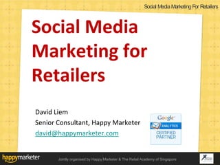 Social Media Marketing For Retailers



Social Media
Marketing for
Retailers
David Liem
Senior Consultant, Happy Marketer
david@happymarketer.com


       Jointly organised by Happy Marketer & The Retail Academy of Singapore
 