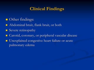 Clinical Findings
 Other findings:
 Abdominal bruit, flank bruit, or both
 Severe retinopathy
 Carotid, coronary, or peripheral vascular disease
 Unexplained congestive heart failure or acute
pulmonary edema
 