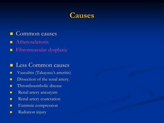 Causes
 Common causes
 Atherosclerosis
 Fibromuscular dysplasia
 Less Common causes
 Vasculitis (Takayasu’s arteritis)
 Dissection of the renal artery.
 Thromboembolic disease
 Renal artery aneurysm
 Renal artery coarctation
 Extrinsic compression
 Radiation injury
 