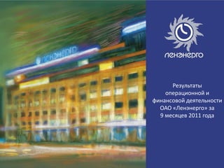 Результаты
операционной и
финансовой деятельности
ОАО «Ленэнерго» за
9 месяцев 2011 года
 