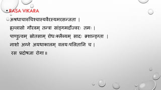 • RASA VIKARA
अश्रधाचारुचचश्चास्यवैरस्यमरसन्जता |
ह्र्ल्लासो गौरवम् तन्त्रा सांड्गमदोज्वरः तमः |
पाण्सडुत्वम् स्रोतसाम् रोधःक्लैब्यम् सादः क्र्स्शान्ड्ग्ता |
नाशो अग्ने अयर्ाकालम् वलयःपमलतातन च |
रस प्रदोषजा रोगा II
 