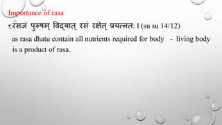 Importance of rasa
• रसजं पुरुषम ् र्वद्यात् रसं रक्षेत् प्रयत्नत: I (su su 14/12)
as rasa dhatu contain all nutrients required for body - living body
is a product of rasa.
 