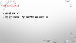 ETYMOLOGY
• रस्यते रस अच् I
• यद् द्रवं सकलं देहं रसतीतत रस स्मृत: II
 
