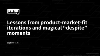 Lessons from product-market-fit
iterations and magical “despite”
moments
Confidential and proprietary.
Any use of this material without specific permission of Rasa is strictly prohibited.
September 2017
 