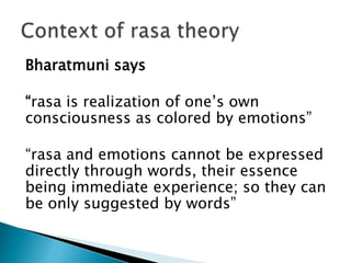 Bharatmuni says
“rasa is realization of one’s own
consciousness as colored by emotions”

“rasa and emotions cannot be expressed
directly through words, their essence
being immediate experience; so they can
be only suggested by words”

 
