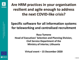 Are HRM practices in your organisation
resilient and agile enough to address
the next COVID-like crisis?
Specific software for all information systems
for teleworking and centralised recruitment
Rasa Tumene
Head of Executives’ Selection and Planning Division,
Civil Service Department of the
Ministry of Interior, Lithuania
Virtual event – 15 December 2020
© OECD
 