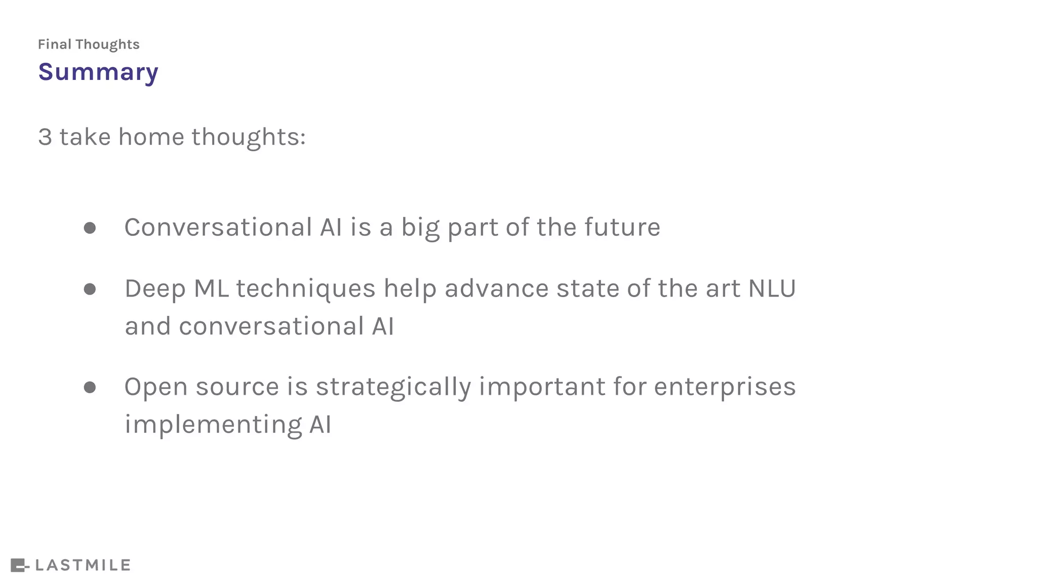 ● Conversational AI is a big part of the future
● Deep ML techniques help advance state of the art NLU
and conversational AI
● Open source is strategically important for enterprises
implementing AI
Summary
Final Thoughts
3 take home thoughts:
 