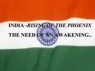 INDIA -RISING OF THE PHOENIX
THE NEED OF AN AWAKENING..
 