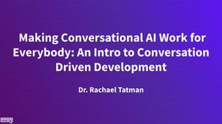 Making Conversational AI Work for
Everybody: An Intro to Conversation
Driven Development
Dr. Rachael Tatman
 