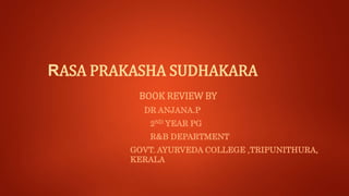 RASA PRAKASHA SUDHAKARA
BOOK REVIEW BY
DR ANJANA.P
2ND YEAR PG
R&B DEPARTMENT
GOVT. AYURVEDA COLLEGE ,TRIPUNITHURA,
KERALA
 