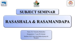 SUBJECT SEMINAR
Name: Dr. Vimarsha Bhatkalkar
Designation: 1st year PG Scholar
Institute: KLE Ayurveda Mahavidyalaya &
Hospital
RASASHALA & RASAMANDAPA
 