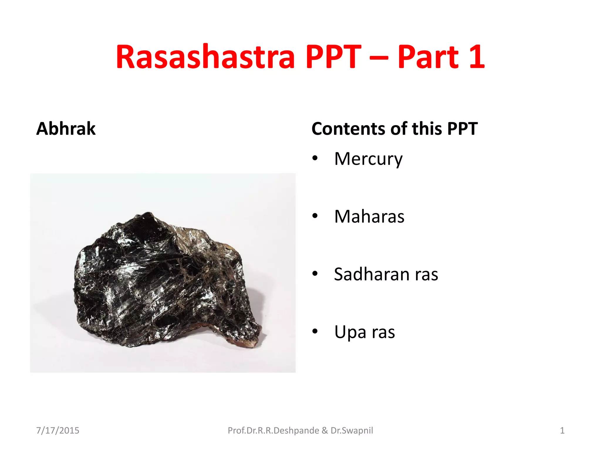 Rasashastra PPT – Part 1
Abhrak Contents of this PPT
• Mercury
• Maharas
• Sadharan ras
• Upa ras
7/17/2015 Prof.Dr.R.R.Deshpande & Dr.Swapnil 1
 