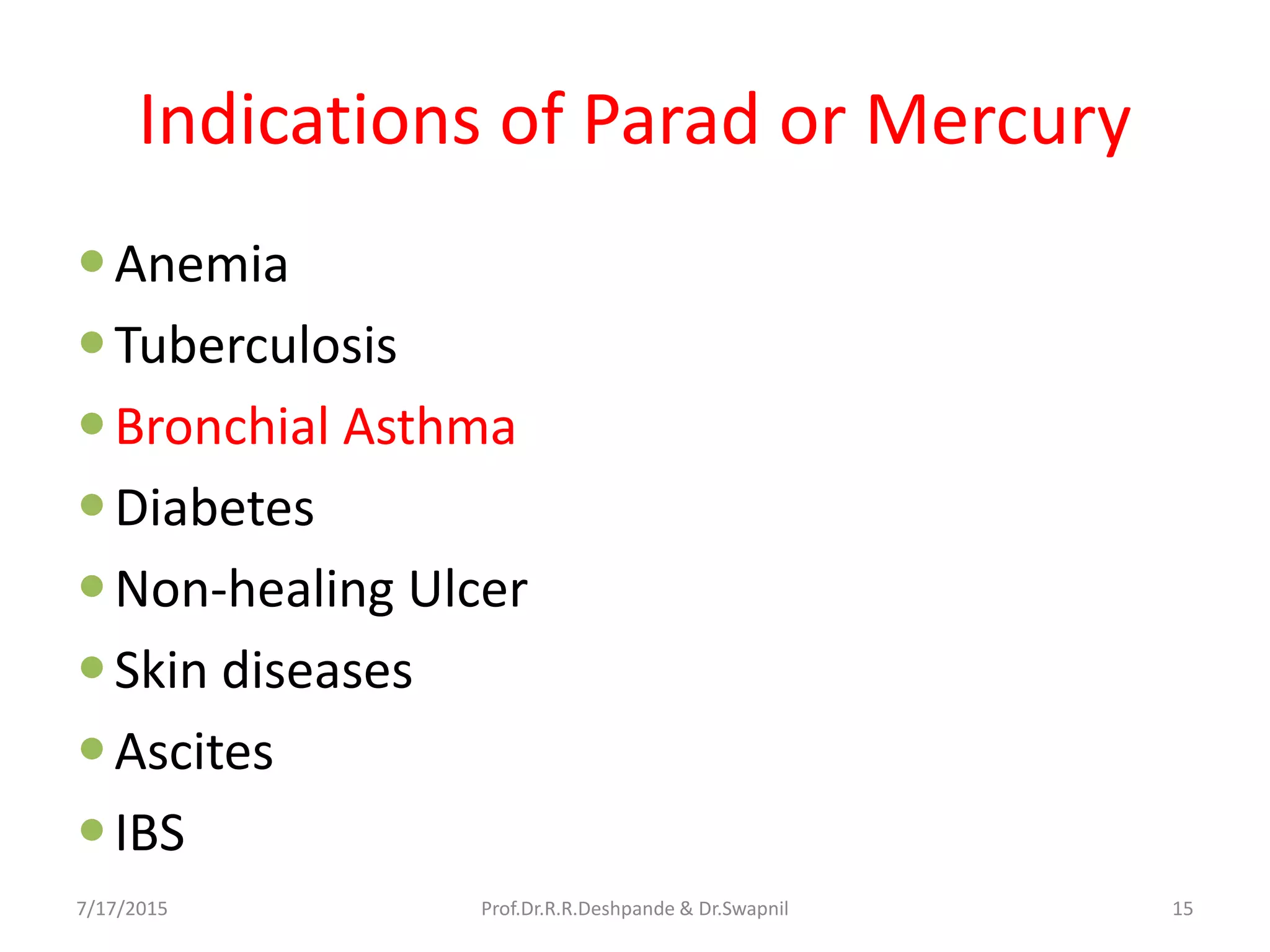 Indications of Parad or Mercury
Anemia
Tuberculosis
Bronchial Asthma
Diabetes
Non-healing Ulcer
Skin diseases
Ascites
IBS
7/17/2015 15Prof.Dr.R.R.Deshpande & Dr.Swapnil
 