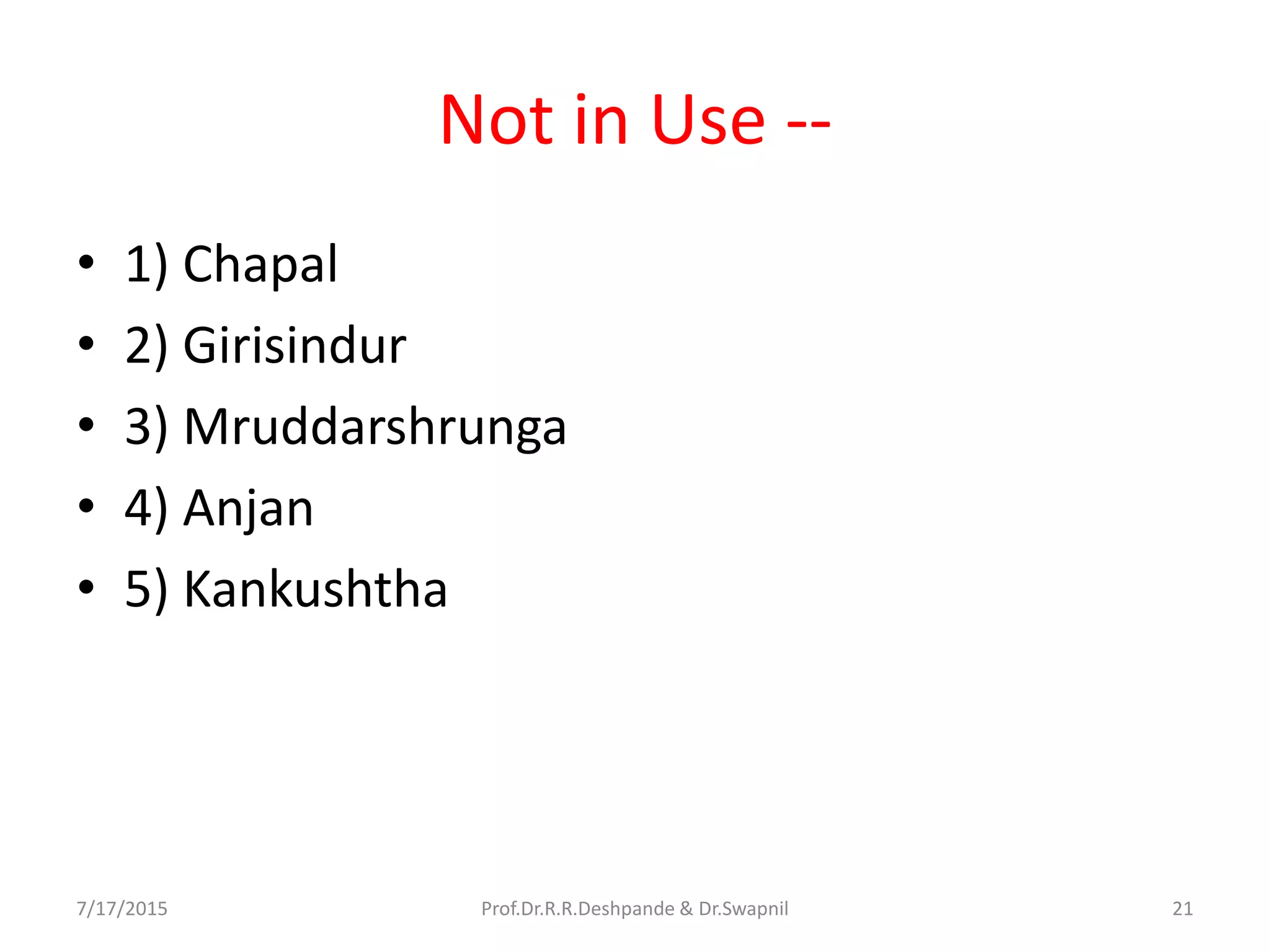Not in Use --
• 1) Chapal
• 2) Girisindur
• 3) Mruddarshrunga
• 4) Anjan
• 5) Kankushtha
7/17/2015 Prof.Dr.R.R.Deshpande & Dr.Swapnil 21
 