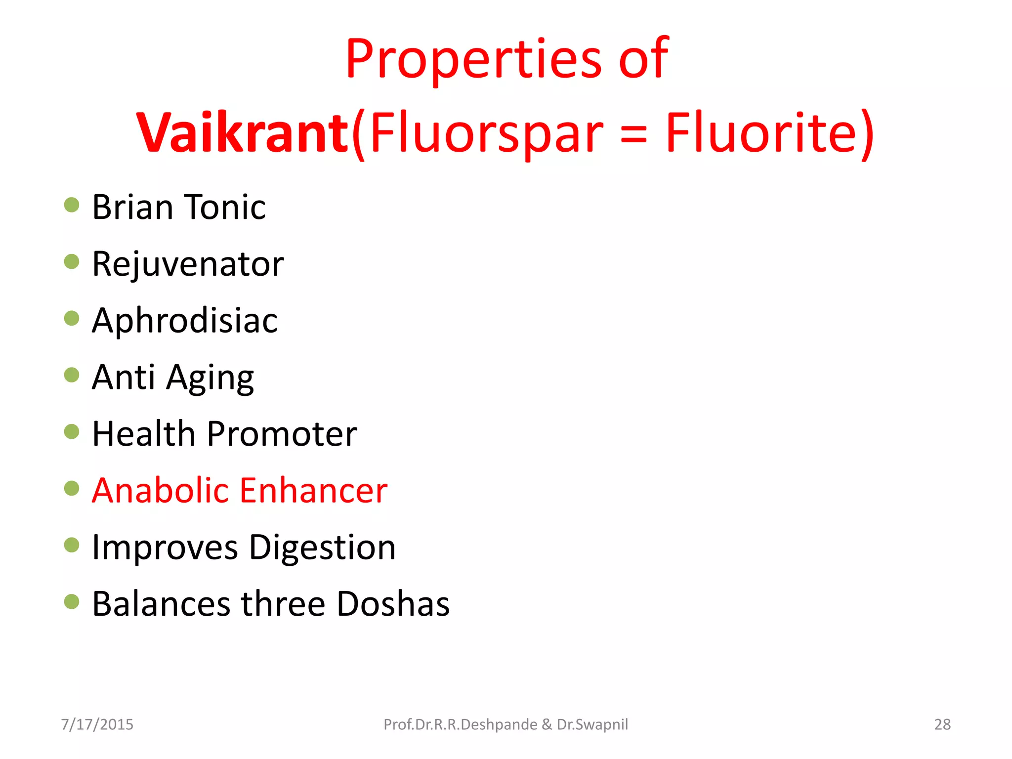 Properties of
Vaikrant(Fluorspar = Fluorite)
 Brian Tonic
 Rejuvenator
 Aphrodisiac
 Anti Aging
 Health Promoter
 Anabolic Enhancer
 Improves Digestion
 Balances three Doshas
7/17/2015 28Prof.Dr.R.R.Deshpande & Dr.Swapnil
 