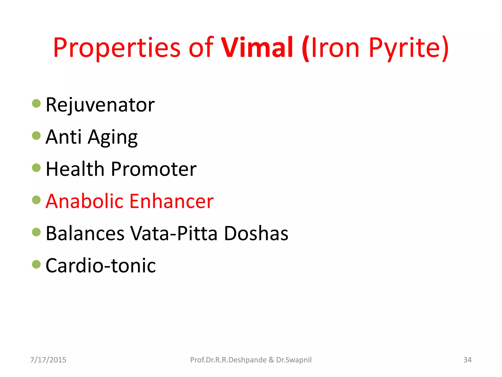 Properties of Vimal (Iron Pyrite)
Rejuvenator
Anti Aging
Health Promoter
Anabolic Enhancer
Balances Vata-Pitta Doshas
Cardio-tonic
7/17/2015 34Prof.Dr.R.R.Deshpande & Dr.Swapnil
 