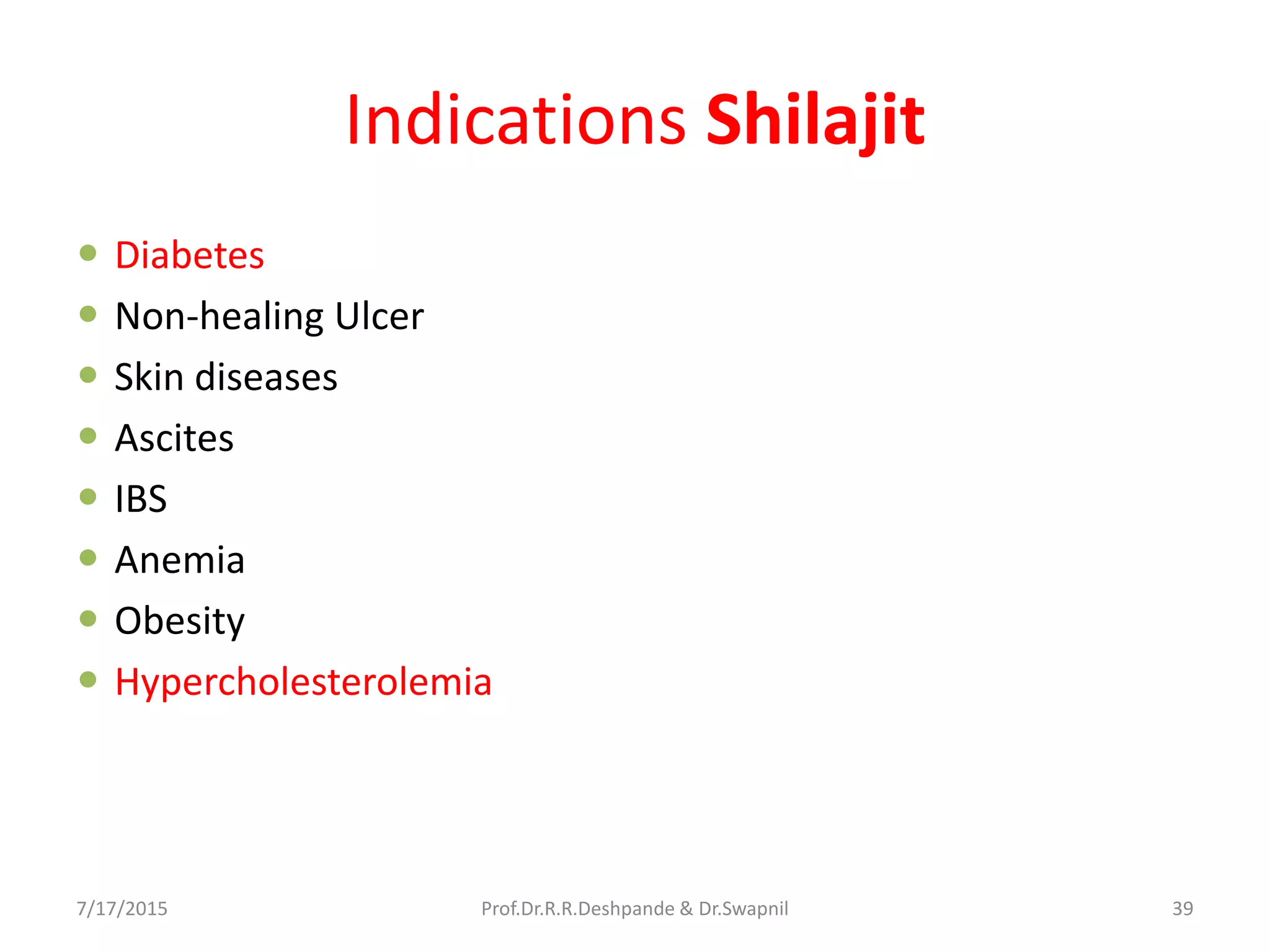 Indications Shilajit
 Diabetes
 Non-healing Ulcer
 Skin diseases
 Ascites
 IBS
 Anemia
 Obesity
 Hypercholesterolemia
7/17/2015 39Prof.Dr.R.R.Deshpande & Dr.Swapnil
 