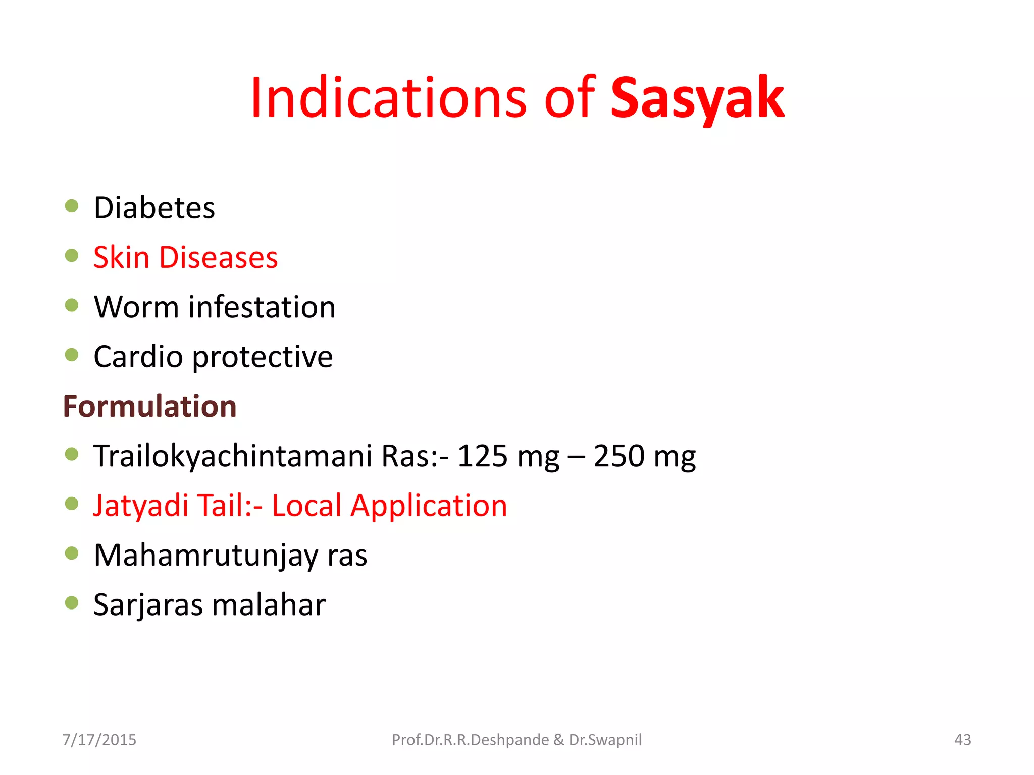 Indications of Sasyak
 Diabetes
 Skin Diseases
 Worm infestation
 Cardio protective
Formulation
 Trailokyachintamani Ras:- 125 mg – 250 mg
 Jatyadi Tail:- Local Application
 Mahamrutunjay ras
 Sarjaras malahar
7/17/2015 43Prof.Dr.R.R.Deshpande & Dr.Swapnil
 