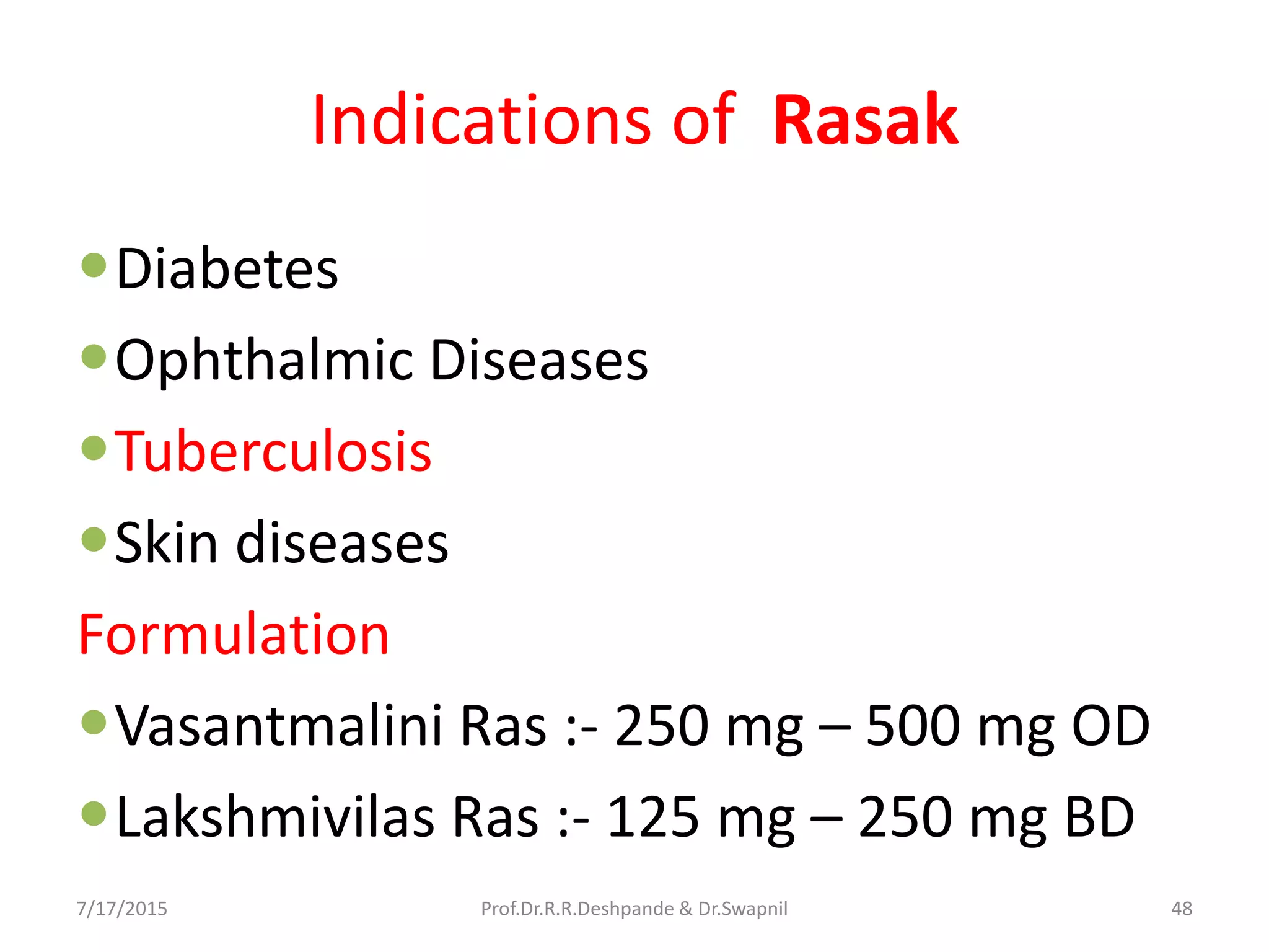 Indications of Rasak
Diabetes
Ophthalmic Diseases
Tuberculosis
Skin diseases
Formulation
Vasantmalini Ras :- 250 mg – 500 mg OD
Lakshmivilas Ras :- 125 mg – 250 mg BD
7/17/2015 48Prof.Dr.R.R.Deshpande & Dr.Swapnil
 