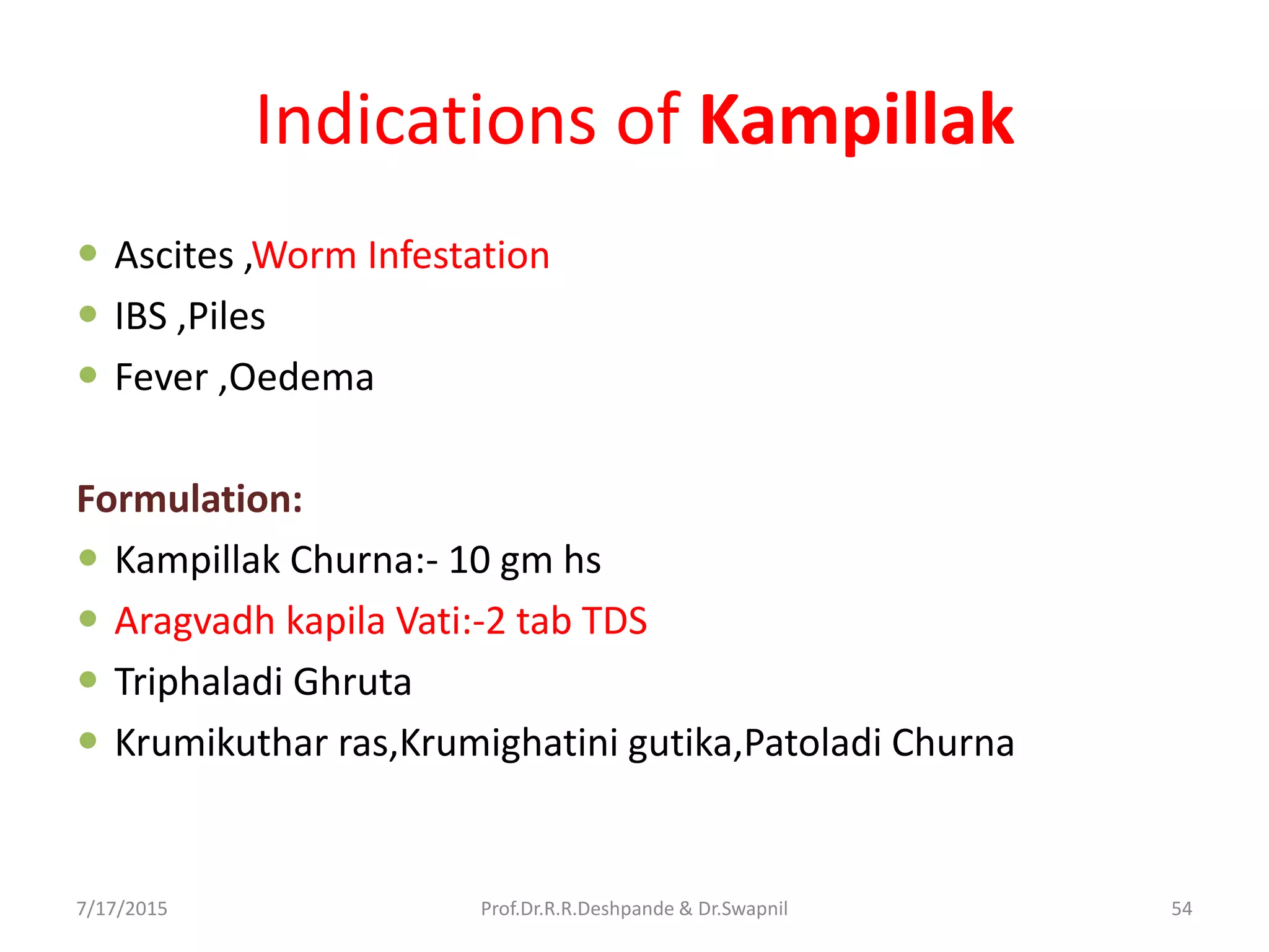 Indications of Kampillak
 Ascites ,Worm Infestation
 IBS ,Piles
 Fever ,Oedema
Formulation:
 Kampillak Churna:- 10 gm hs
 Aragvadh kapila Vati:-2 tab TDS
 Triphaladi Ghruta
 Krumikuthar ras,Krumighatini gutika,Patoladi Churna
7/17/2015 54Prof.Dr.R.R.Deshpande & Dr.Swapnil
 